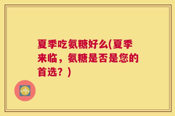 夏季吃氨糖好么(夏季来临，氨糖是否是您的首选？)