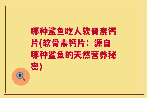 哪种鲨鱼吃人软骨素钙片(软骨素钙片：源自哪种鲨鱼的天然营养秘密)