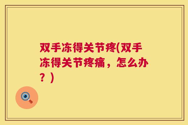 双手冻得关节疼(双手冻得关节疼痛，怎么办？)