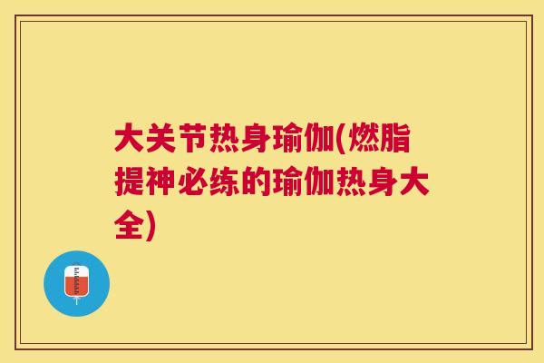 大关节热身瑜伽(燃脂提神必练的瑜伽热身大全)