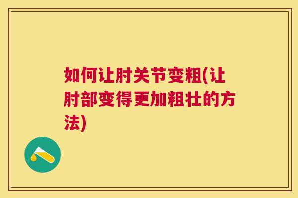 如何让肘关节变粗(让肘部变得更加粗壮的方法) 如何让肘关节变粗(让肘部变得更加粗壮的方法)