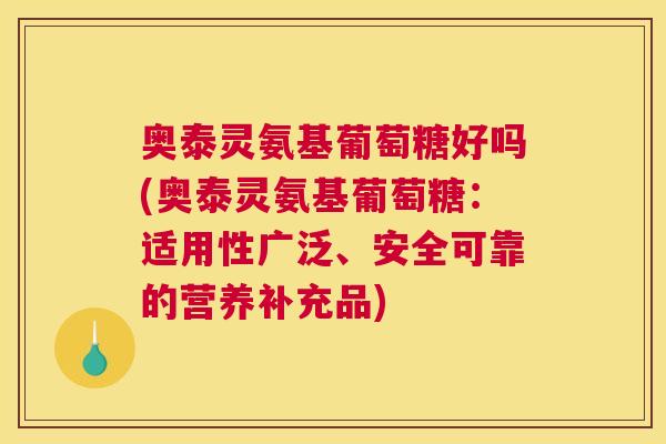 奥泰灵氨基葡萄糖好吗(奥泰灵氨基葡萄糖：适用性广泛、安全可靠的营养补充品)