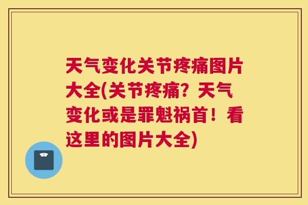 天气变化关节疼痛图片大全(关节疼痛？天气变化或是罪魁祸首！看这里的图片大全)