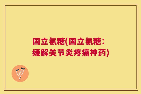 国立氨糖(国立氨糖：缓解关节炎疼痛神药)