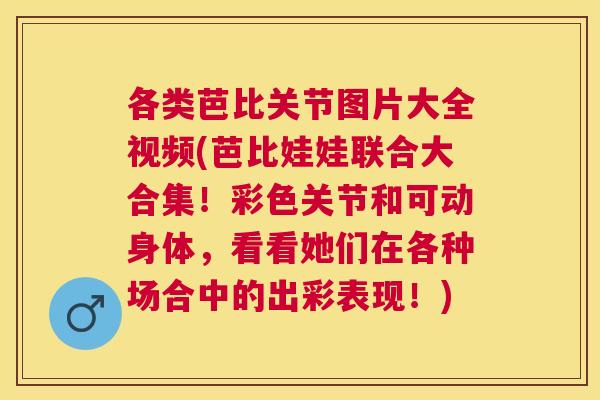 各类芭比关节图片大全视频(芭比娃娃联合大合集！彩色关节和可动身体，看看她们在各种场合中的出彩表现！)