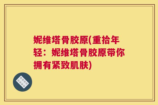 妮维塔骨胶原(重拾年轻：妮维塔骨胶原带你拥有紧致)