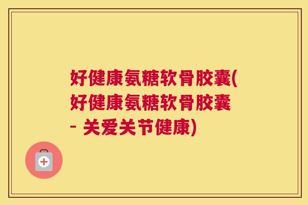 好健康氨糖软骨胶囊(好健康氨糖软骨胶囊 - 关爱关节健康)