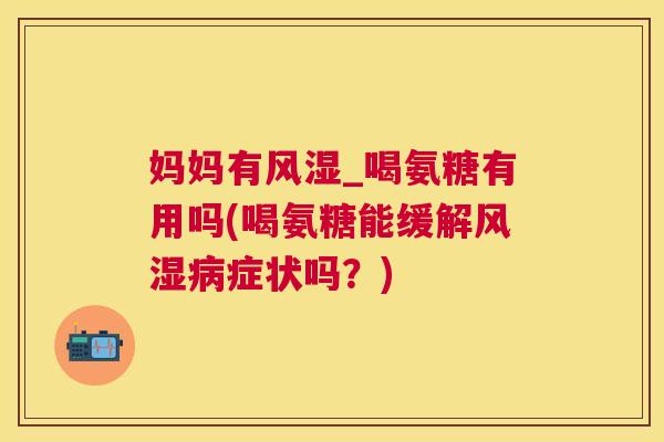 妈妈有风湿_喝氨糖有用吗(喝氨糖能缓解风湿病症状吗？)