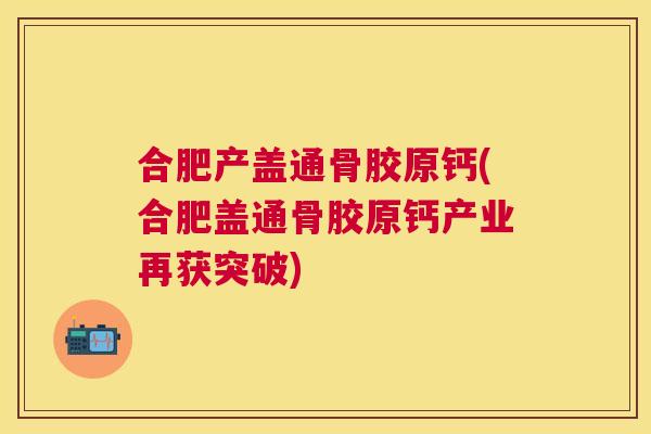 合肥产盖通骨胶原钙(合肥盖通骨胶原钙产业再获突破)