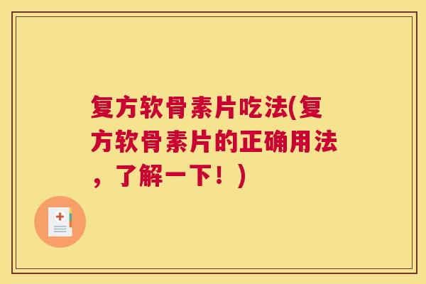 复方软骨素片吃法(复方软骨素片的正确用法，了解一下！)