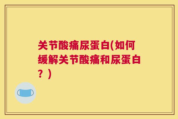关节酸痛尿蛋白(如何缓解关节酸痛和尿蛋白？)
