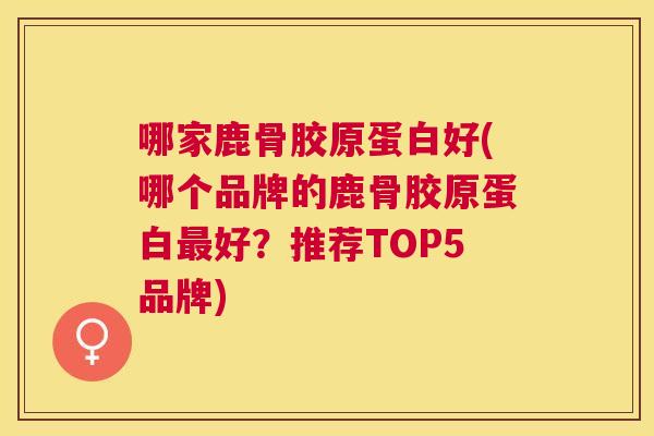 哪家鹿骨胶原蛋白好(哪个品牌的鹿骨胶原蛋白最好？推荐TOP5品牌)