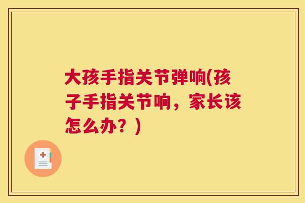 大孩手指关节弹响(孩子手指关节响，家长该怎么办？)
