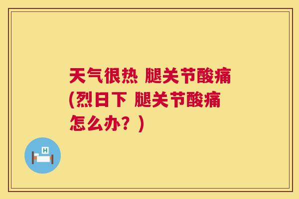 天气很热 腿关节酸痛(烈日下 腿关节酸痛怎么办？)