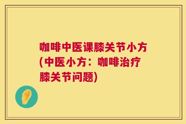咖啡中医课膝关节小方(中医小方：咖啡治疗膝关节问题)