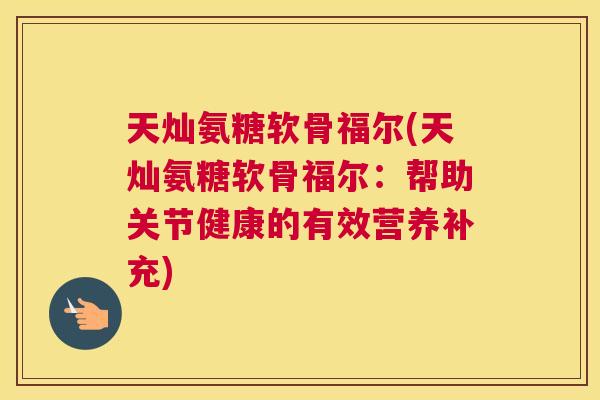 天灿氨糖软骨福尔(天灿氨糖软骨福尔：帮助关节健康的有效营养补充)