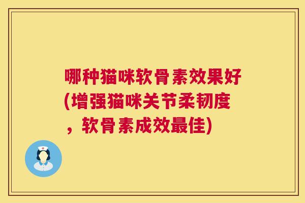 哪种猫咪软骨素效果好(增强猫咪关节柔韧度，软骨素成效最佳)