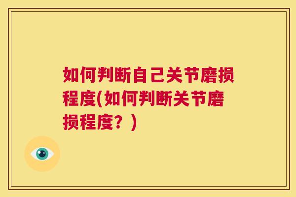 如何判断自己关节磨损程度(如何判断关节磨损程度?) 如何判断自己关节磨损程度(如何判断关节磨损程度?)