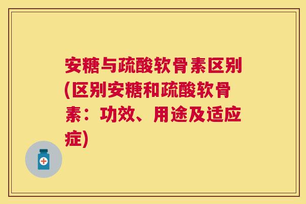 安糖与疏酸软骨素区别(区别安糖和疏酸软骨素：功效、用途及适应症)