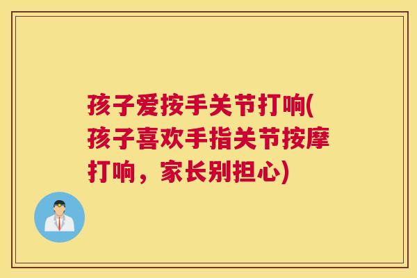 孩子爱按手关节打响(孩子喜欢手指关节按摩打响，家长别担心)