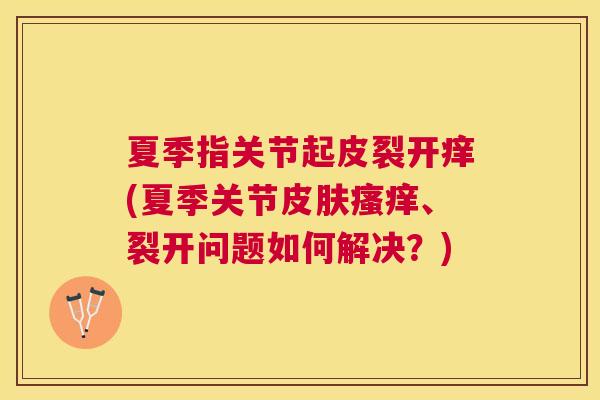 夏季指关节起皮裂开痒(夏季关节皮肤瘙痒、裂开问题如何解决？)