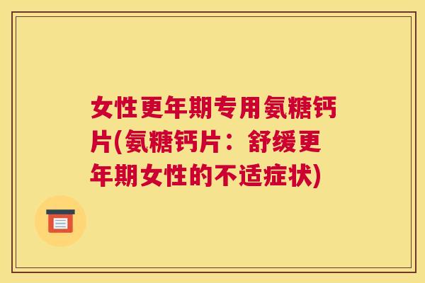 女性更年期专用氨糖钙片(氨糖钙片：舒缓更年期女性的不适症状)