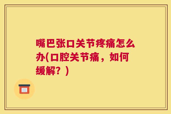 嘴巴张口关节疼痛怎么办(口腔关节痛，如何缓解？)