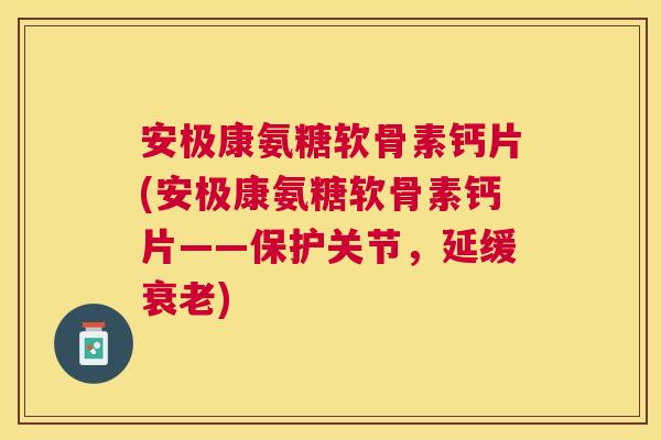 安极康氨糖软骨素钙片(安极康氨糖软骨素钙片——保护关节，延缓衰老)