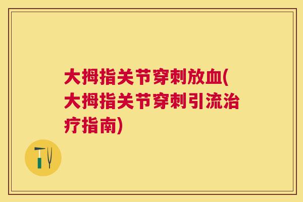 大拇指关节穿刺放血(大拇指关节穿刺引流治疗指南)