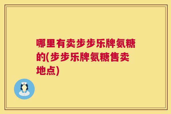 哪里有卖步步乐牌氨糖的(步步乐牌氨糖售卖地点)