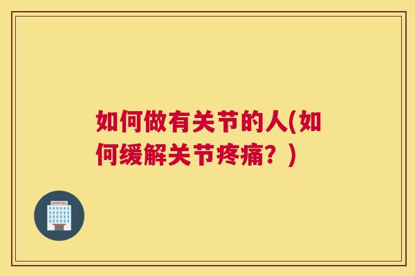 如何做有关节的人(如何缓解关节疼痛？)