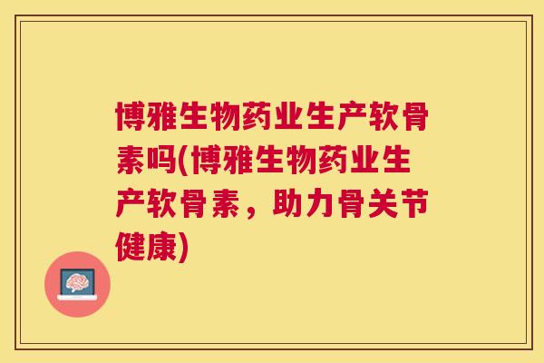 博雅生物药业生产软骨素吗(博雅生物药业生产软骨素，助力骨关节健康)