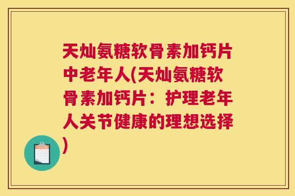 天灿氨糖软骨素加钙片中老年人(天灿氨糖软骨素加钙片：护理老年人关节健康的理想选择)