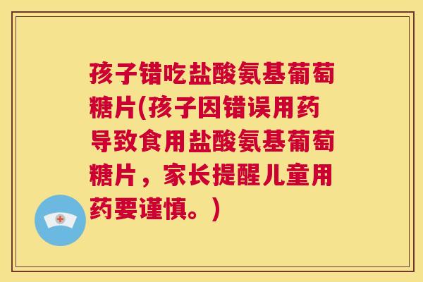 孩子错吃盐酸氨基葡萄糖片(孩子因错误用药导致食用盐酸氨基葡萄糖片，家长提醒儿童用药要谨慎。)
