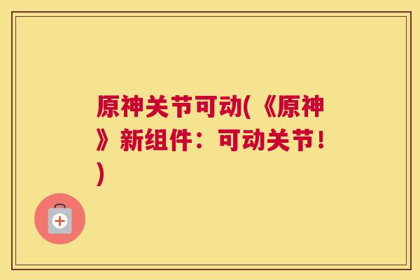 原神关节可动(《原神》新组件：可动关节！)