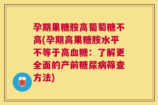 孕期果糖胺高葡萄糖不高(孕期高果糖胺水平不等于高血糖：了解更全面的产前糖尿病筛查方法)