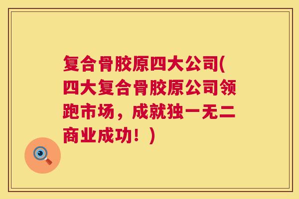 复合骨胶原四大公司(四大复合骨胶原公司领跑市场，成就独一无二商业成功！)