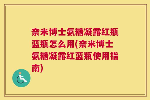 奈米博士氨糖凝露红瓶蓝瓶怎么用(奈米博士氨糖凝露红蓝瓶使用指南)