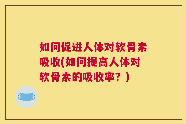 如何促进人体对软骨素吸收(如何提高人体对软骨素的吸收率？)