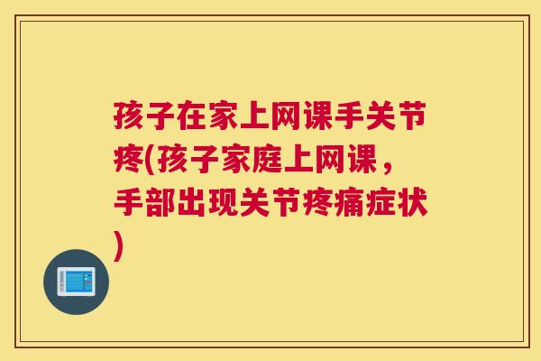 孩子在家上网课手关节疼(孩子家庭上网课，手部出现关节疼痛症状)
