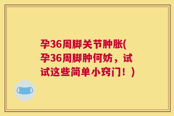 孕36周脚关节肿胀(孕36周脚肿何妨，试试这些简单小窍门！)