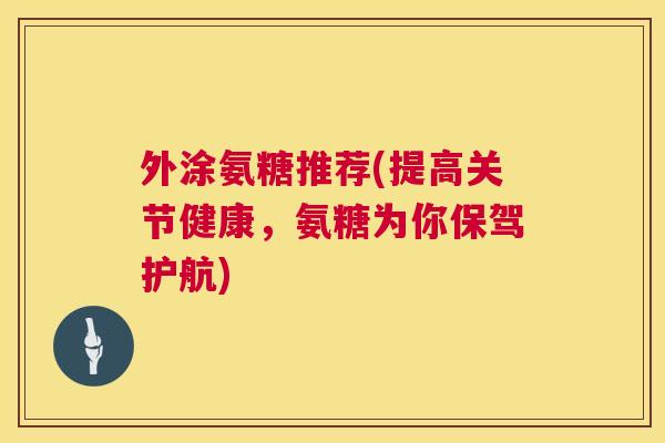 外涂氨糖推荐(提高关节健康，氨糖为你保驾护航)