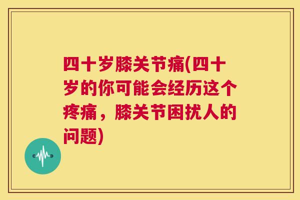 四十岁膝关节痛(四十岁的你可能会经历这个疼痛，膝关节困扰人的问题)