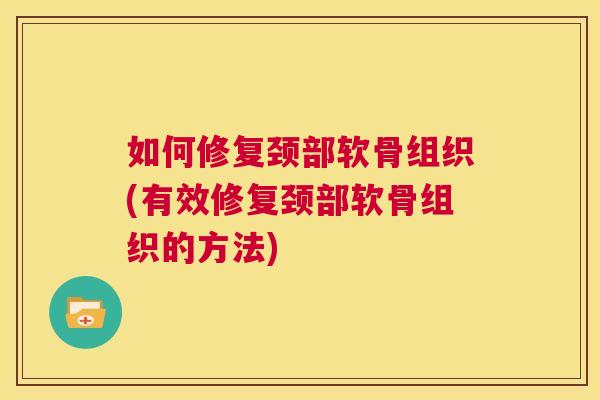 如何修复颈部软骨组织(有效修复颈部软骨组织的方法)