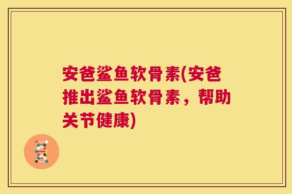 安爸鲨鱼软骨素(安爸推出鲨鱼软骨素，帮助关节健康)