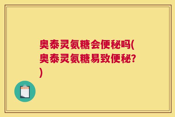 奥泰灵氨糖会便秘吗(奥泰灵氨糖易致便秘？)