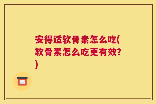 安得适软骨素怎么吃(软骨素怎么吃更有效？)