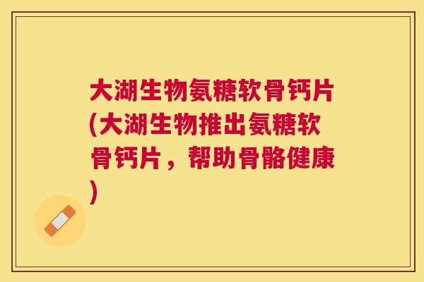 大湖生物氨糖软骨钙片(大湖生物推出氨糖软骨钙片，帮助骨骼健康)