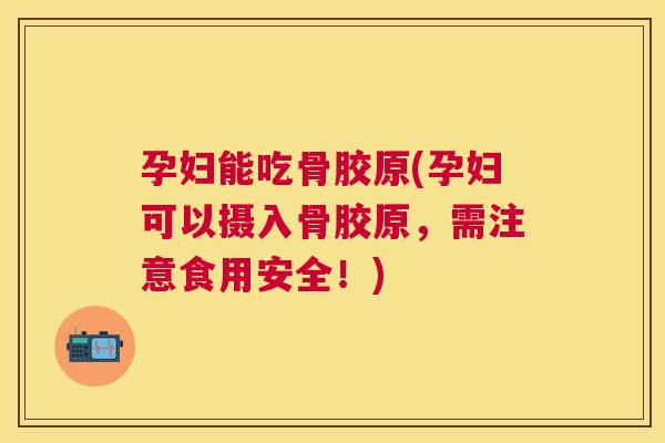 孕妇能吃骨胶原(孕妇可以摄入骨胶原，需注意食用安全！)