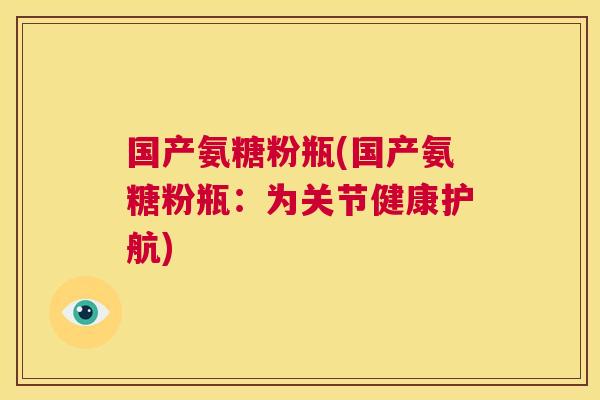 国产氨糖粉瓶(国产氨糖粉瓶：为关节健康护航)